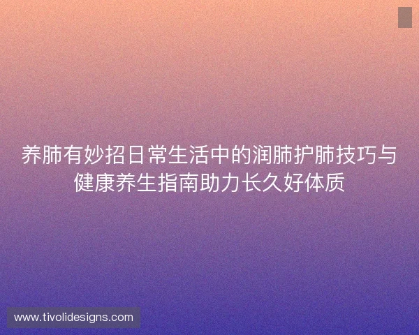 养肺有妙招日常生活中的润肺护肺技巧与健康养生指南助力长久好体质