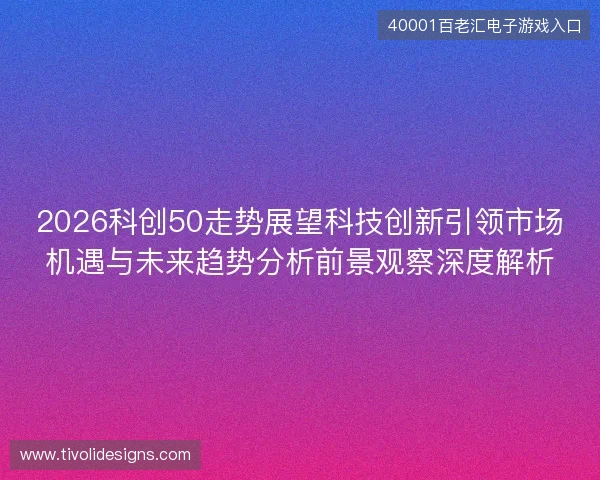 2026科创50走势展望科技创新引领市场机遇与未来趋势分析前景观察深度解析