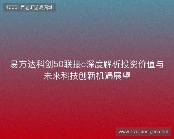 易方达科创50联接c深度解析投资价值与未来科技创新机遇展望