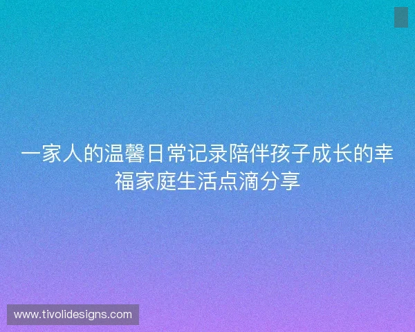 一家人的温馨日常记录陪伴孩子成长的幸福家庭生活点滴分享
